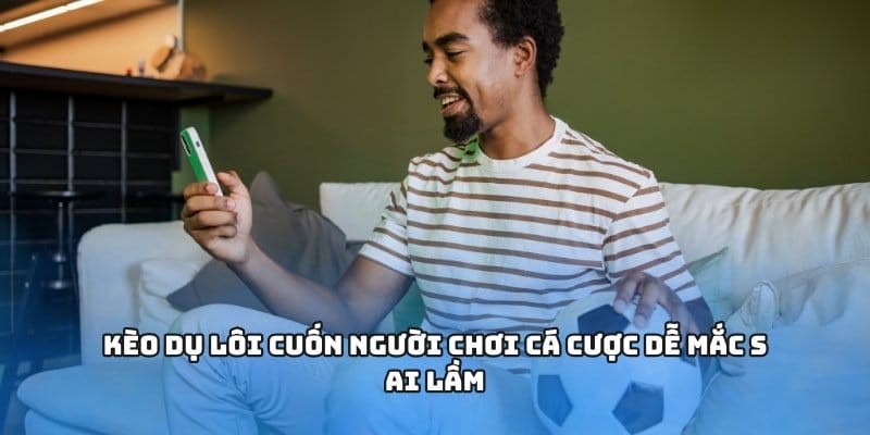Kèo dụ lôi cuốn người chơi cá cược dễ mắc sai lầm