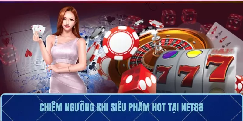 Chiêm ngưỡng khi siêu phẩm HOT tại NET88