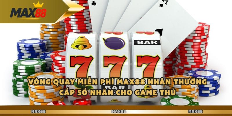 Vòng quay miễn phí Max88 nhân thưởng cấp số nhân cho game thủ