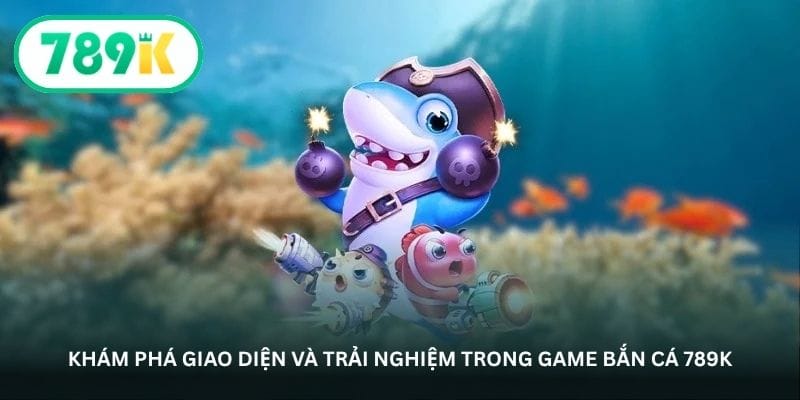 Khám phá giao diện và trải nghiệm trong game bắn cá 789K