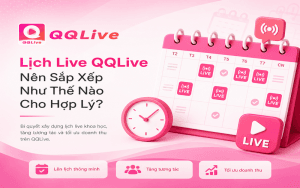 Lịch Live QQLive Nên Sắp Xếp Như Thế Nào Cho Hợp Lý?