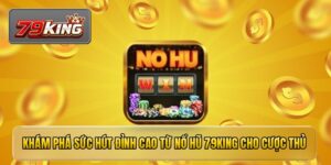 Khám phá sức hút đỉnh cao từ nổ hũ 79KING cho cược thủ