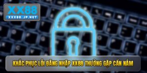 Khắc phục lỗi đăng nhập xx88 thường gặp cần nắm để truy cập nhanh