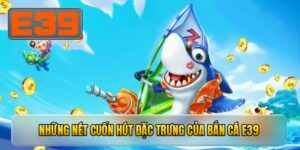 Những nét cuốn hút đặc trưng của bắn cá E39