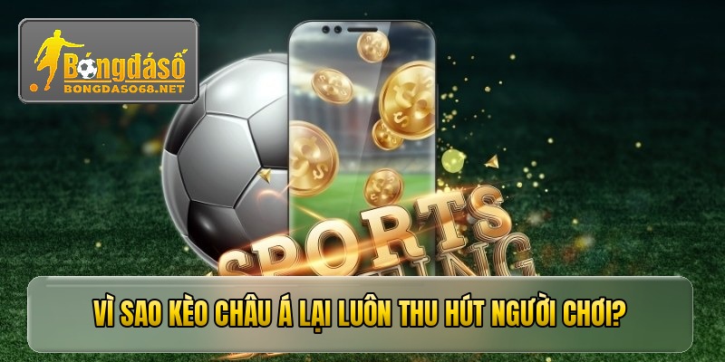 Vì sao Kèo Châu Á lại luôn thu hút người chơi?
