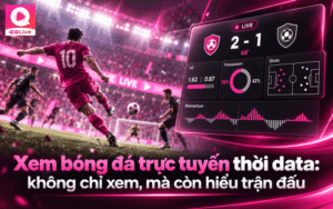 Xem bóng đá trực tuyến thời data: không chỉ xem, mà còn hiểu trận đấu
