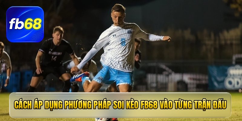 Cách áp dụng phương pháp soi kèo fb68 vào từng trận đấu